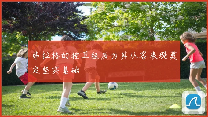 弗拉格的控卫经历为其从容表现奠定坚实基础
