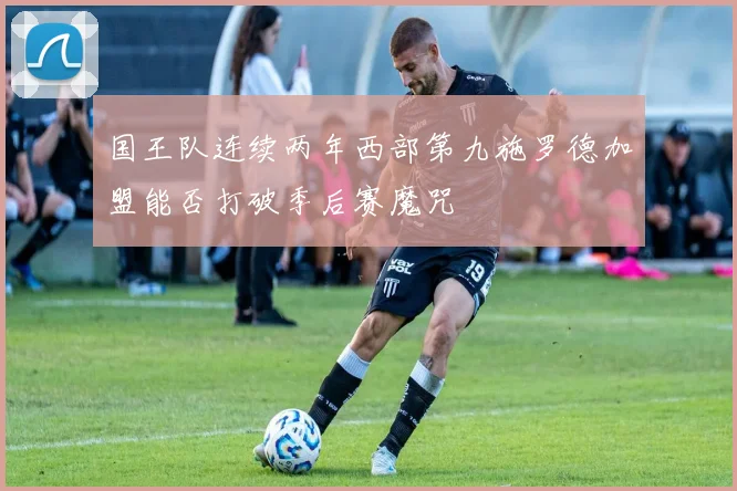 国王队连续两年西部第九施罗德加盟能否打破季后赛魔咒