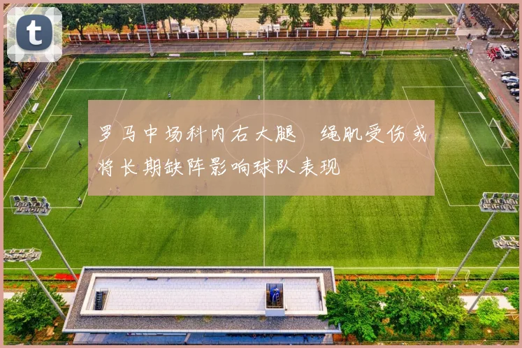 罗马中场科内右大腿腘绳肌受伤或将长期缺阵影响球队表现