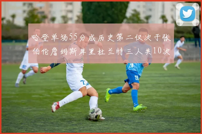 哈登单场55分成历史第二仅次于张伯伦詹姆斯库里杜兰特三人共10次