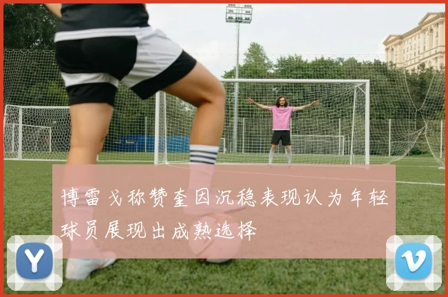 博雷戈称赞奎因沉稳表现认为年轻球员展现出成熟选择