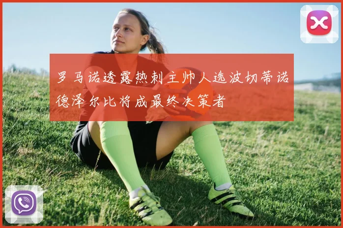 罗马诺透露热刺主帅人选波切蒂诺德泽尔比将成最终决策者