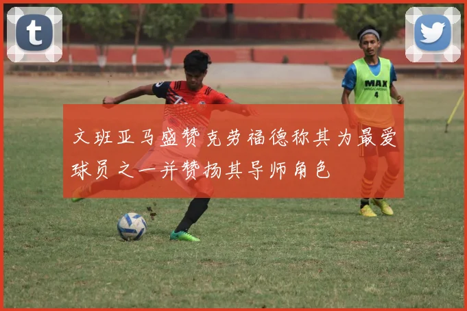 文班亚马盛赞克劳福德称其为最爱球员之一并赞扬其导师角色