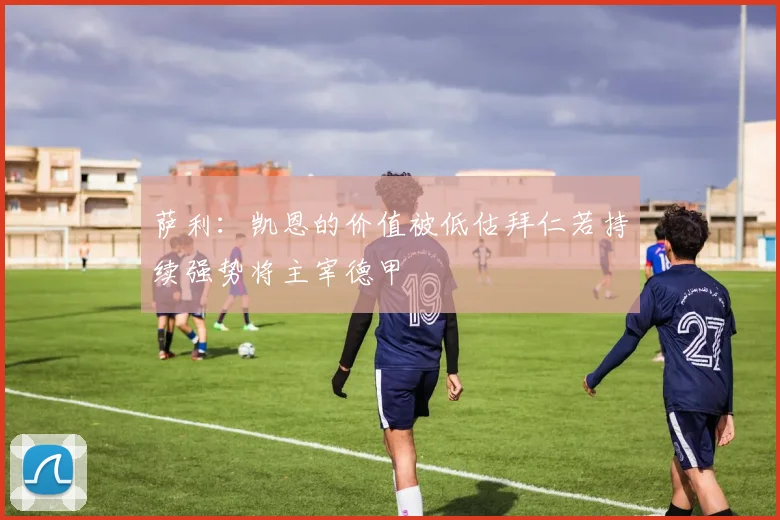 萨利：凯恩的价值被低估拜仁若持续强势将主宰德甲