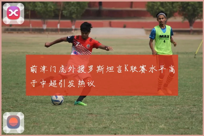 前津门虎外援罗斯坦言K联赛水平高于中超引发热议