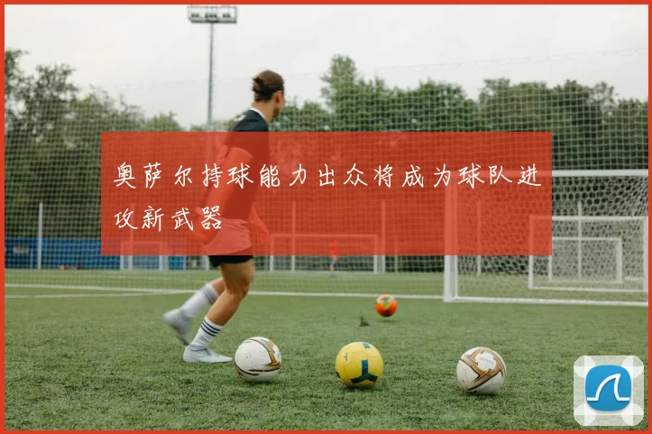 奥萨尔持球能力出众将成为球队进攻新武器