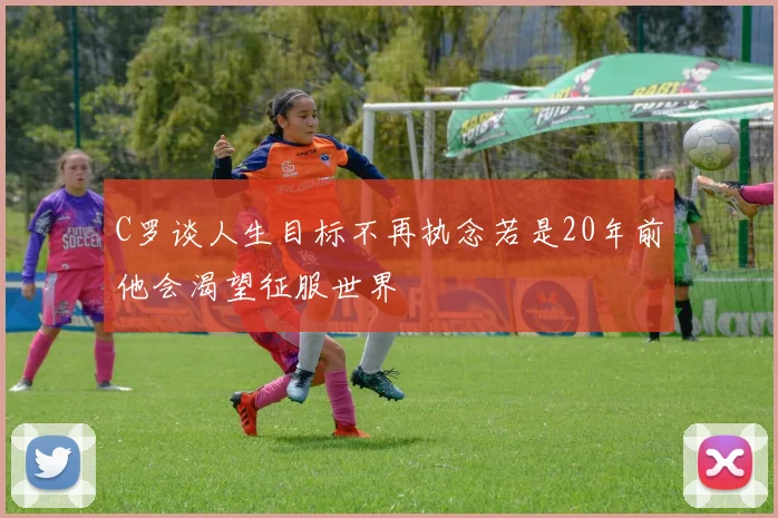 C罗谈人生目标不再执念若是20年前他会渴望征服世界