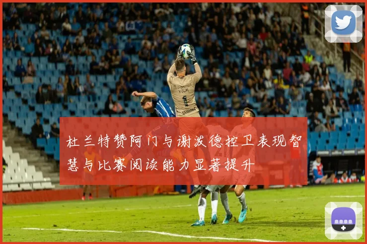 杜兰特赞阿门与谢泼德控卫表现智慧与比赛阅读能力显著提升