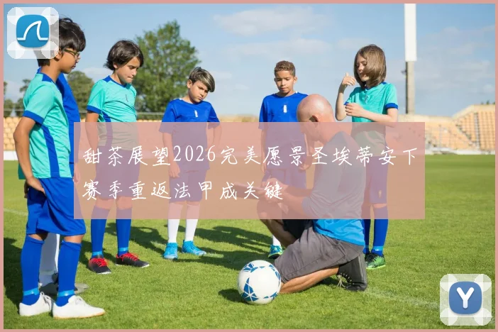 甜茶展望2026完美愿景圣埃蒂安下赛季重返法甲成关键