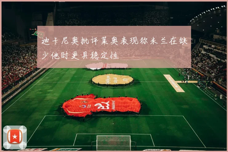 迪卡尼奥批评莱奥表现称米兰在缺少他时更具稳定性