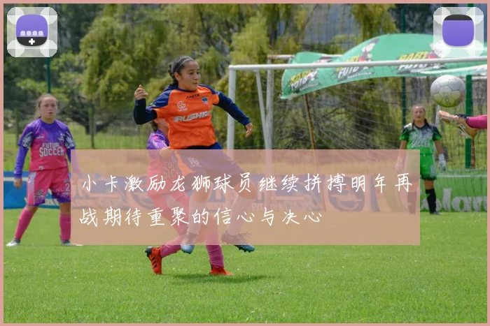 小卡激励龙狮球员继续拼搏明年再战期待重聚的信心与决心