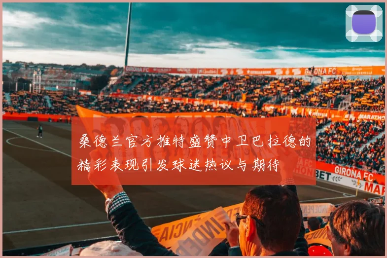 桑德兰官方推特盛赞中卫巴拉德的精彩表现引发球迷热议与期待