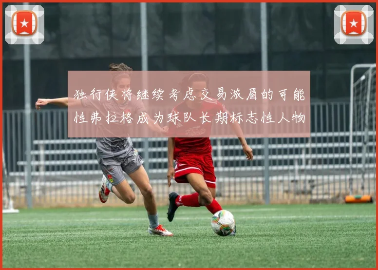 独行侠将继续考虑交易浓眉的可能性弗拉格成为球队长期标志性人物