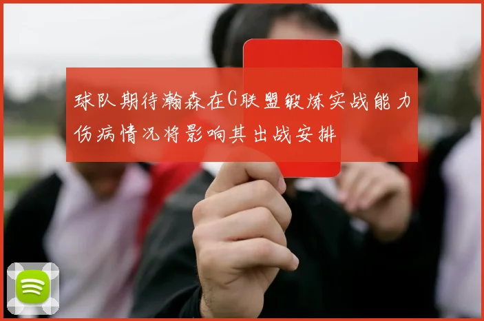 球队期待瀚森在G联盟锻炼实战能力伤病情况将影响其出战安排