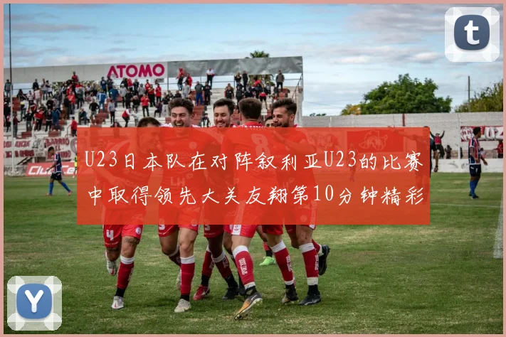 U23日本队在对阵叙利亚U23的比赛中取得领先大关友翔第10分钟精彩进球