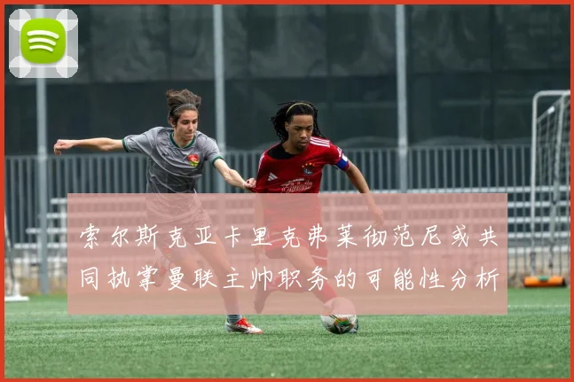 索尔斯克亚卡里克弗莱彻范尼或共同执掌曼联主帅职务的可能性分析