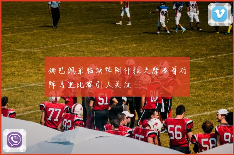 姆巴佩亲临助阵阿什拉夫摩洛哥对阵马里比赛引人关注