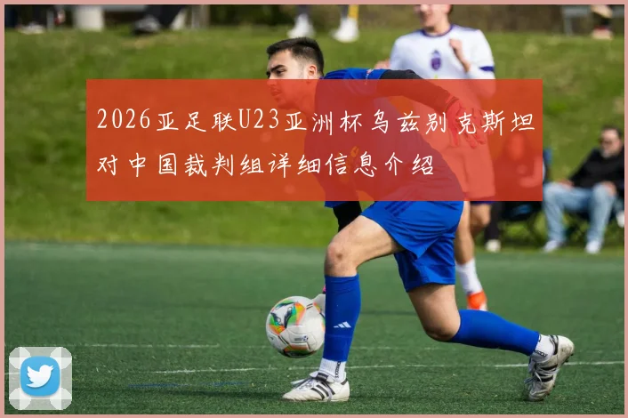 2026亚足联U23亚洲杯乌兹别克斯坦对中国裁判组详细信息介绍