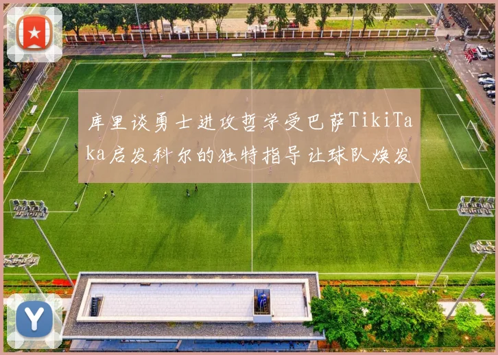 库里谈勇士进攻哲学受巴萨TikiTaka启发科尔的独特指导让球队焕发新生