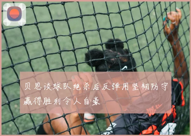 贝恩谈球队绝杀后反弹用坚韧防守赢得胜利令人自豪