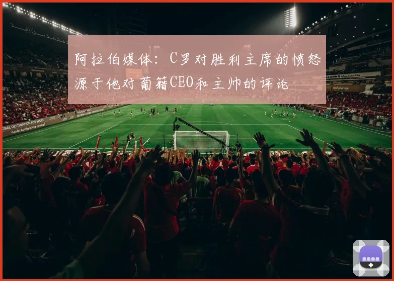 阿拉伯媒体：C罗对胜利主席的愤怒源于他对葡籍CEO和主帅的评论