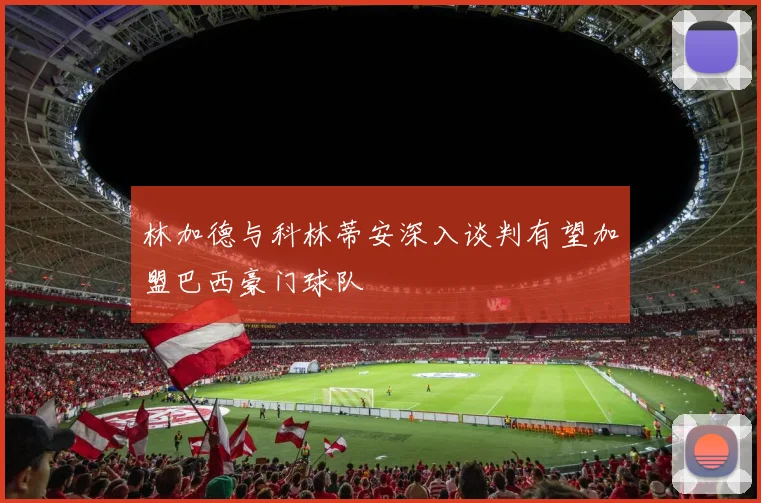林加德与科林蒂安深入谈判有望加盟巴西豪门球队