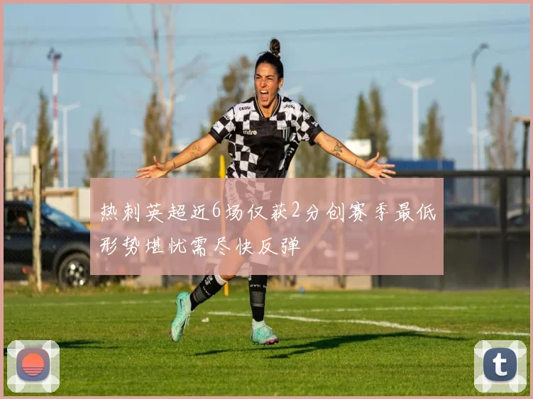 热刺英超近6场仅获2分创赛季最低形势堪忧需尽快反弹