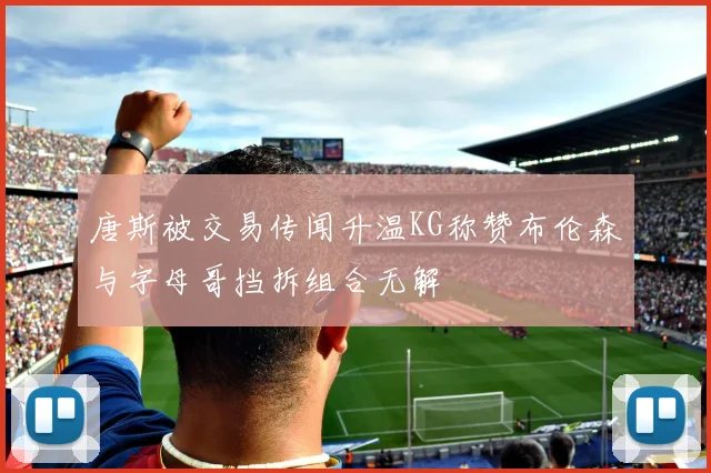 唐斯被交易传闻升温KG称赞布伦森与字母哥挡拆组合无解