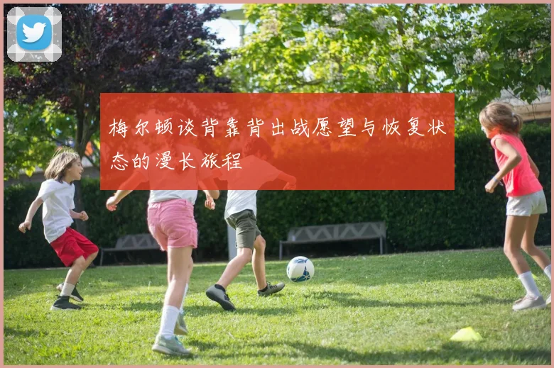梅尔顿谈背靠背出战愿望与恢复状态的漫长旅程