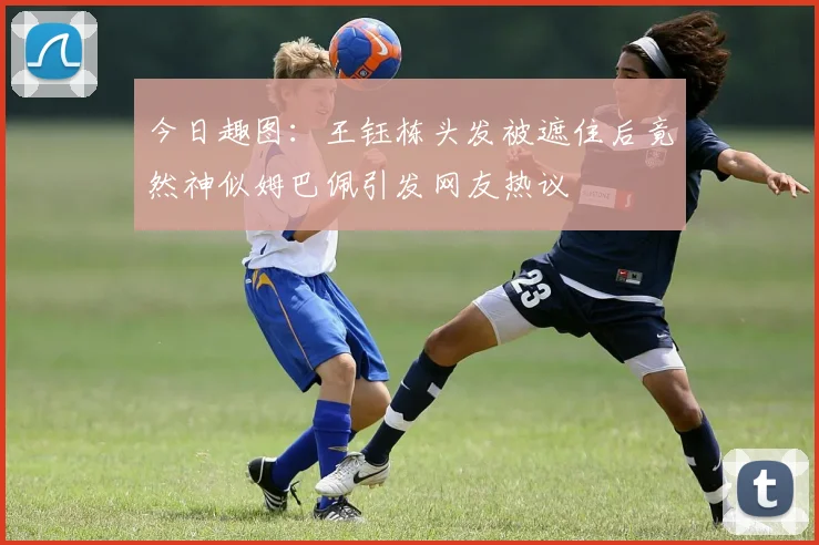 今日趣图：王钰栋头发被遮住后竟然神似姆巴佩引发网友热议