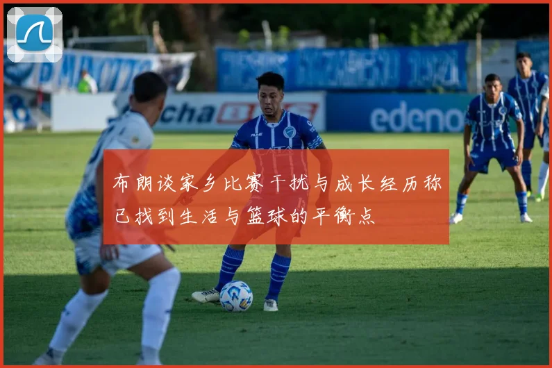 布朗谈家乡比赛干扰与成长经历称已找到生活与篮球的平衡点