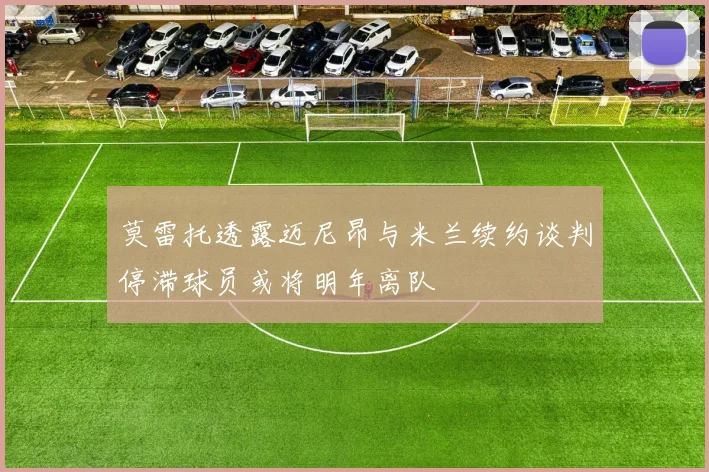 莫雷托透露迈尼昂与米兰续约谈判停滞球员或将明年离队