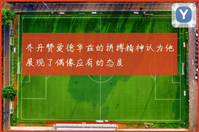 乔丹赞爱德华兹的拼搏精神认为他展现了偶像应有的态度