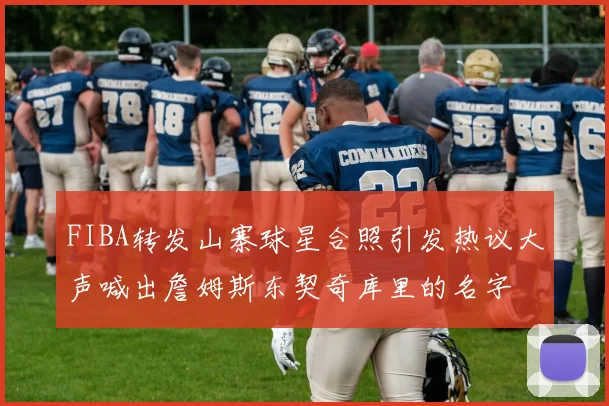FIBA转发山寨球星合照引发热议大声喊出詹姆斯东契奇库里的名字