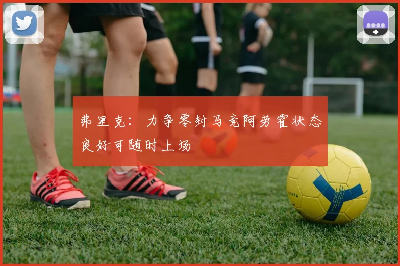 弗里克：力争零封马竞阿劳霍状态良好可随时上场
