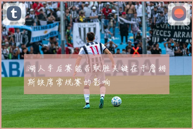 湖人季后赛能否取胜关键在于詹姆斯缺席常规赛的影响
